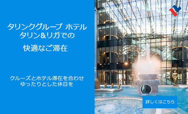 タリンクグループ　ホテル
タリン＆リガでの快適なご滞在

クルーズとホテル滞在を合わせ
ゆったりとした休日を